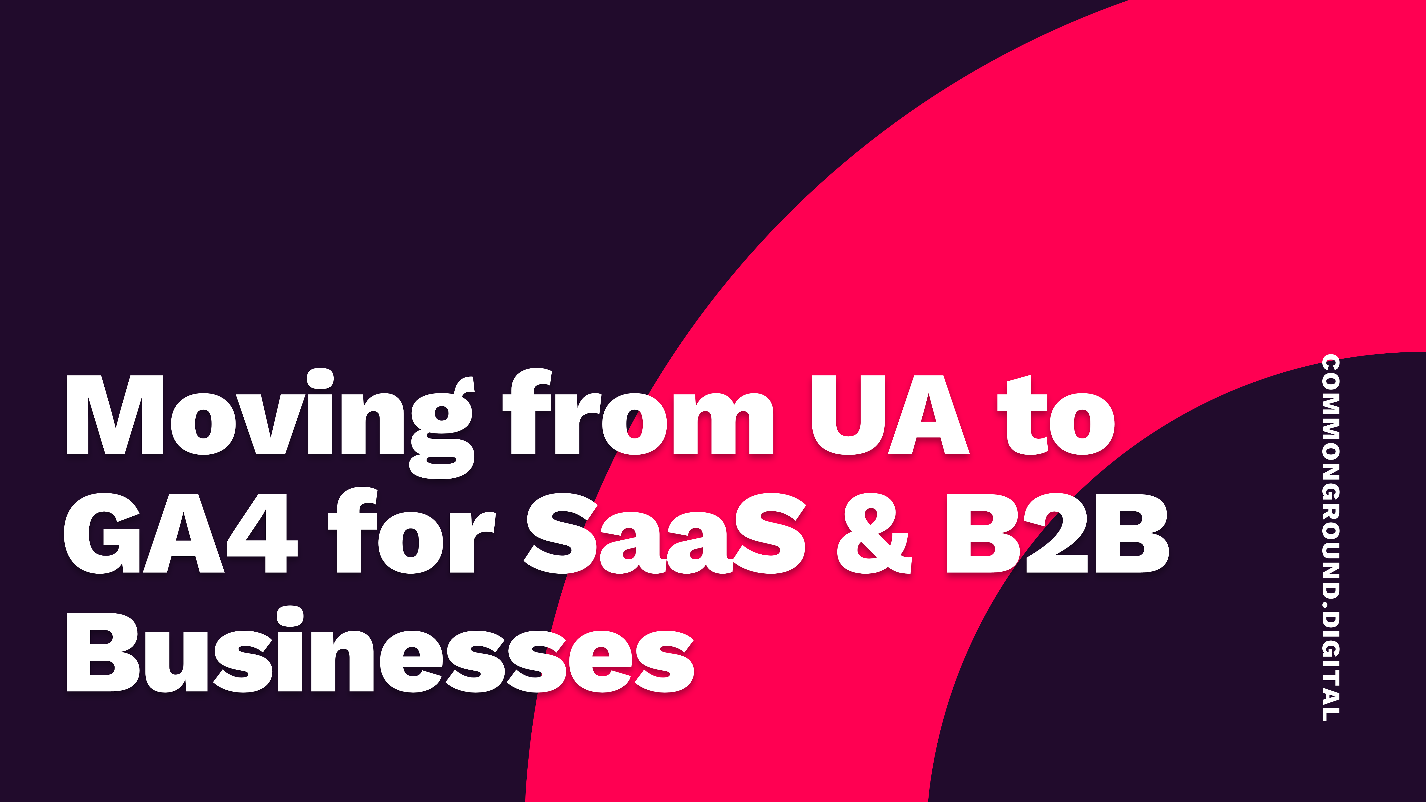 Moving from UA to GA4 for SaaS & B2B Businesses